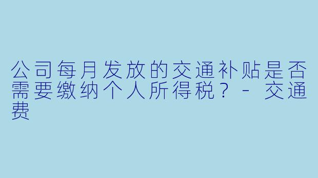 公司每月发放的交通补贴是否需要缴纳个人所得税？-交通费