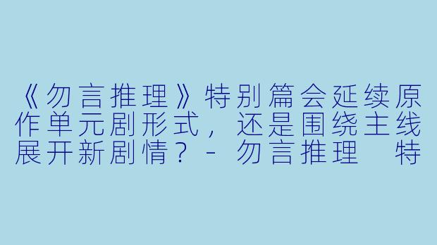 《勿言推理》特别篇会延续原作单元剧形式，还是围绕主线展开新剧情？-勿言推理 特别篇