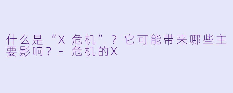 什么是“X危机”？它可能带来哪些主要影响？-危机的X