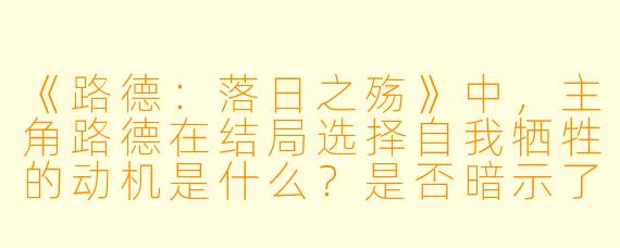 《路德：落日之殇》中，主角路德在结局选择自我牺牲的动机是什么？是否暗示了对人性救赎的悲观态度？