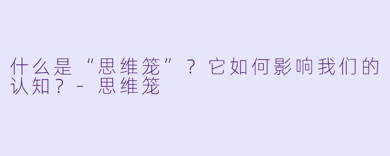 什么是“思维笼”？它如何影响我们的认知？-思维笼