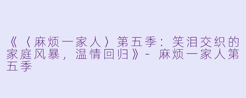 《〈麻烦一家人〉第五季:笑泪交织的家庭风暴,温情回归》