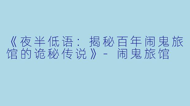 《夜半低语：揭秘百年闹鬼旅馆的诡秘传说》-闹鬼旅馆