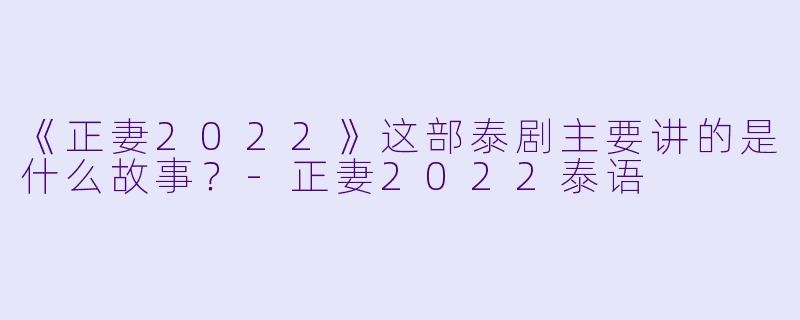 《正妻2022》这部泰剧主要讲的是什么故事？-正妻2022泰语