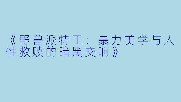 《野兽派特工：暴力美学与人性救赎的暗黑交响》