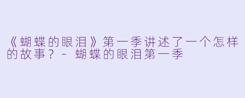 《蝴蝶的眼泪》第一季讲述了一个怎样的故事？-蝴蝶的眼泪第一季