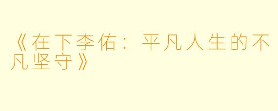 《在下李佑：平凡人生的不凡坚守》