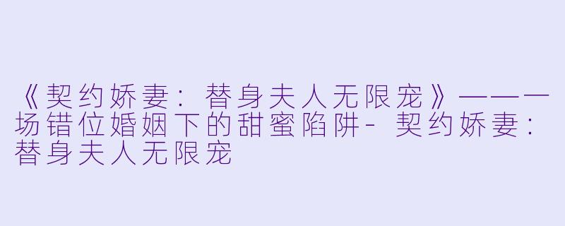《契约娇妻：替身夫人无限宠》——一场错位婚姻下的甜蜜陷阱-契约娇妻：替身夫人无限宠
