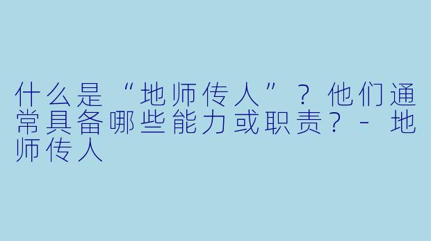 什么是“地师传人”？他们通常具备哪些能力或职责？-地师传人