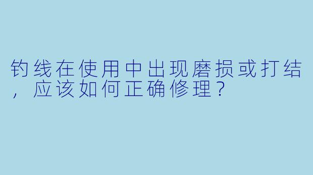 钓线在使用中出现磨损或打结，应该如何正确修理？