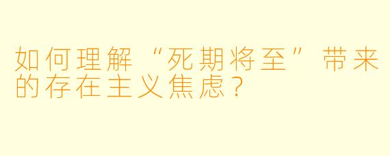 如何理解“死期将至”带来的存在主义焦虑？