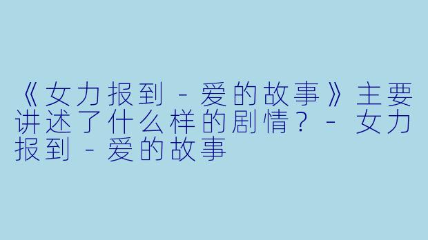 《女力报到－爱的故事》主要讲述了什么样的剧情？-女力报到－爱的故事