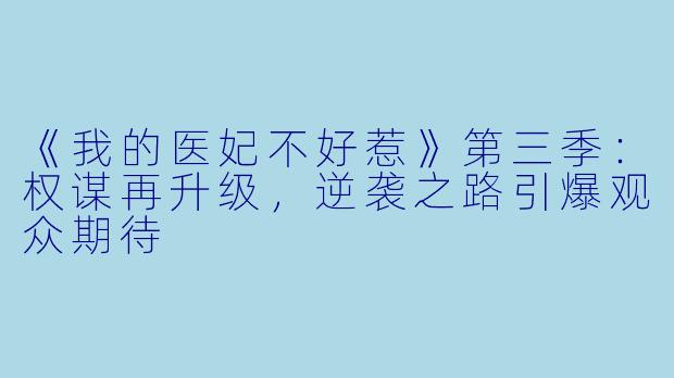 《我的医妃不好惹》第三季：权谋再升级，逆袭之路引爆观众期待