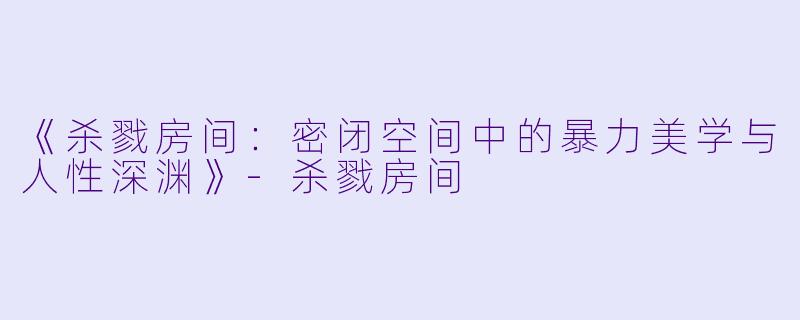 《杀戮房间:密闭空间中的暴力美学与人性深渊》