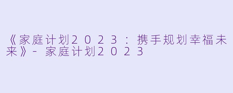 《家庭计划2023：携手规划幸福未来》-家庭计划2023