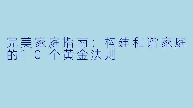 完美家庭指南：构建和谐家庭的10个黄金法则
