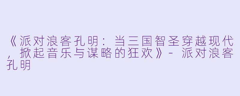 《派对浪客孔明：当三国智圣穿越现代，掀起音乐与谋略的狂欢》-派对浪客孔明