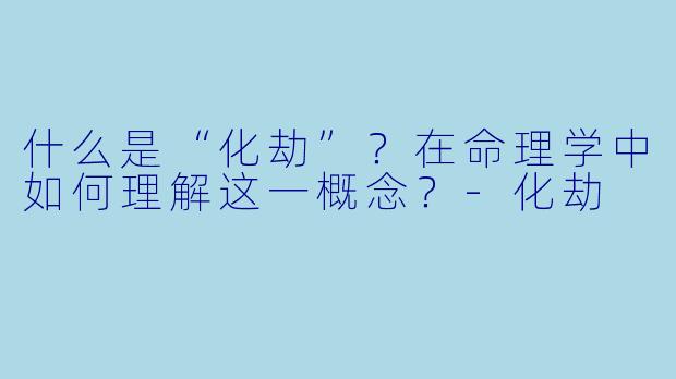 什么是“化劫”？在命理学中如何理解这一概念？-化劫