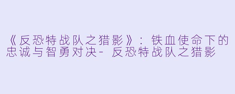 《反恐特战队之猎影》：铁血使命下的忠诚与智勇对决-反恐特战队之猎影