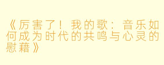 《厉害了！我的歌：音乐如何成为时代的共鸣与心灵的慰藉》