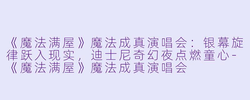 《魔法满屋》魔法成真演唱会：银幕旋律跃入现实，迪士尼奇幻夜点燃童心-《魔法满屋》魔法成真演唱会