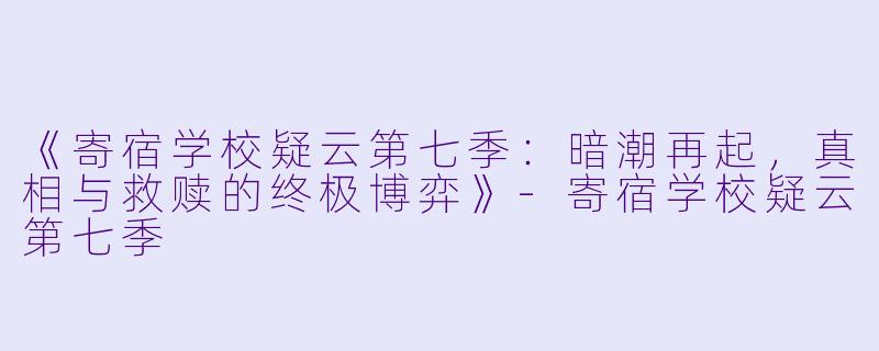 《寄宿学校疑云第七季：暗潮再起，真相与救赎的终极博弈》-寄宿学校疑云第七季