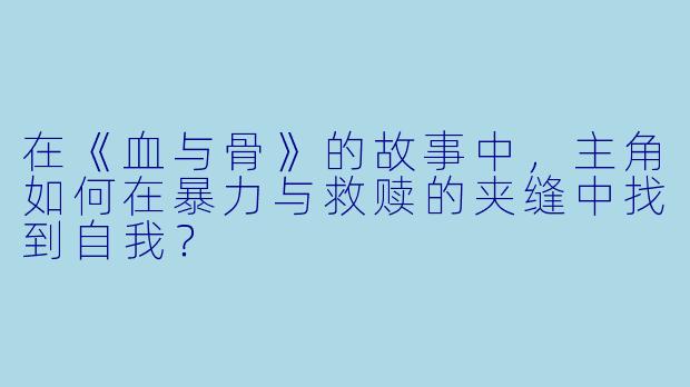 在《血与骨》的故事中，主角如何在暴力与救赎的夹缝中找到自我？