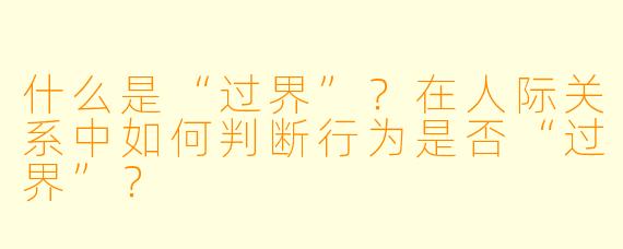 什么是“过界”？在人际关系中如何判断行为是否“过界”？
