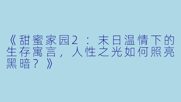 《甜蜜家园2：末日温情下的生存寓言，人性之光如何照亮黑暗？》