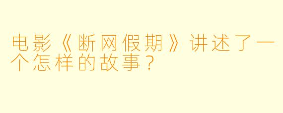 电影《断网假期》讲述了一个怎样的故事？
