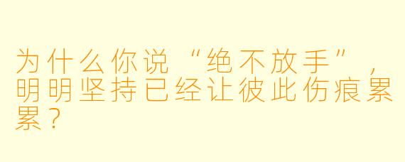 为什么你说“绝不放手”，明明坚持已经让彼此伤痕累累？