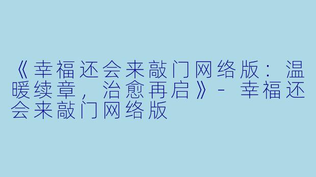 《幸福还会来敲门网络版：温暖续章，治愈再启》-幸福还会来敲门网络版