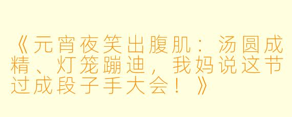 《元宵夜笑出腹肌：汤圆成精、灯笼蹦迪，我妈说这节过成段子手大会！》
