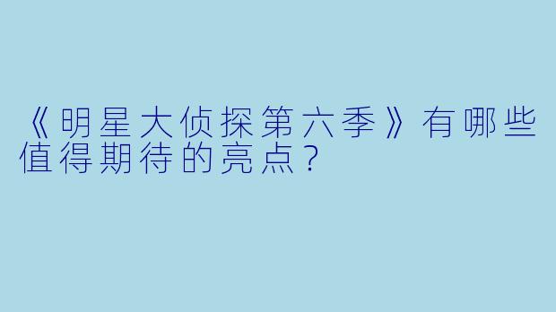 《明星大侦探第六季》有哪些值得期待的亮点？