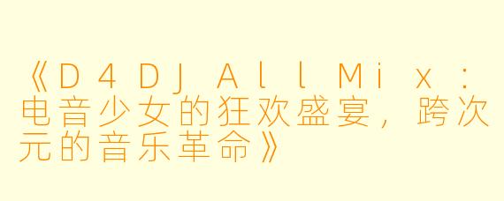 《D4DJAllMix：电音少女的狂欢盛宴，跨次元的音乐革命》