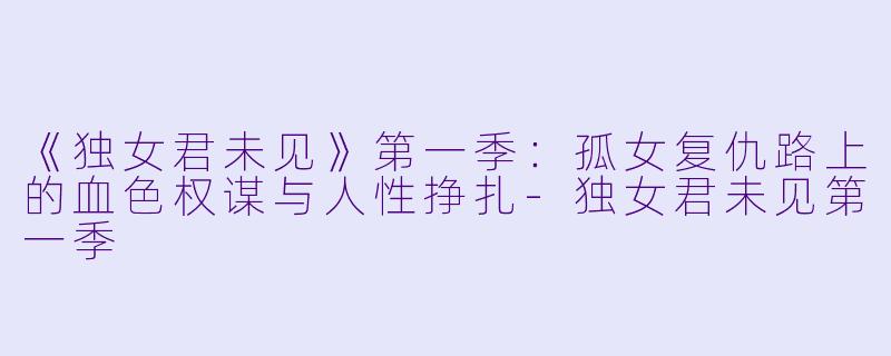 《独女君未见》第一季：孤女复仇路上的血色权谋与人性挣扎-独女君未见第一季