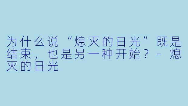 为什么说“熄灭的日光”既是结束，也是另一种开始？-熄灭的日光