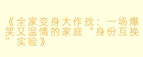《全家变身大作战：一场爆笑又温情的家庭“身份互换”实验》