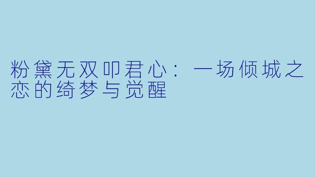 粉黛无双叩君心：一场倾城之恋的绮梦与觉醒