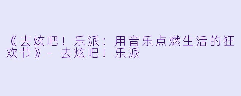 《去炫吧！乐派：用音乐点燃生活的狂欢节》-去炫吧！乐派
