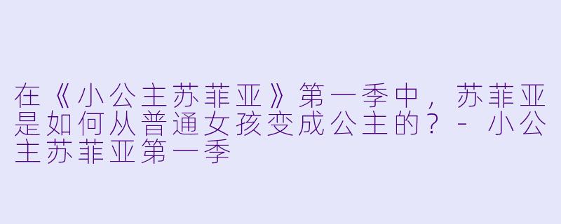 在《小公主苏菲亚》第一季中，苏菲亚是如何从普通女孩变成公主的？-小公主苏菲亚第一季