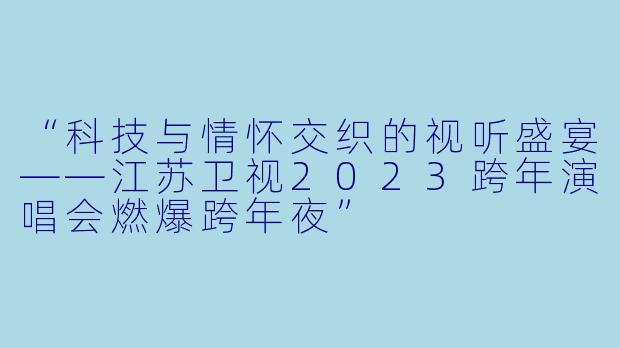 “科技与情怀交织的视听盛宴——江苏卫视2023跨年演唱会燃爆跨年夜”