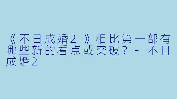 《不日成婚2》相比第一部有哪些新的看点或突破？-不日成婚2
