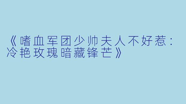 《嗜血军团少帅夫人不好惹：冷艳玫瑰暗藏锋芒》