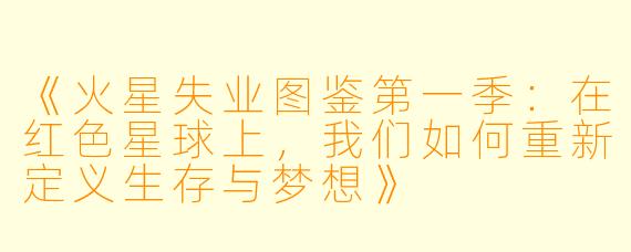 《火星失业图鉴第一季：在红色星球上，我们如何重新定义生存与梦想》