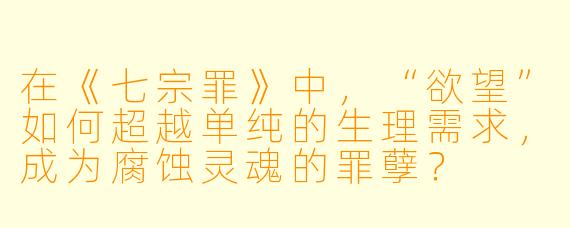 在《七宗罪》中，“欲望”如何超越单纯的生理需求，成为腐蚀灵魂的罪孽？