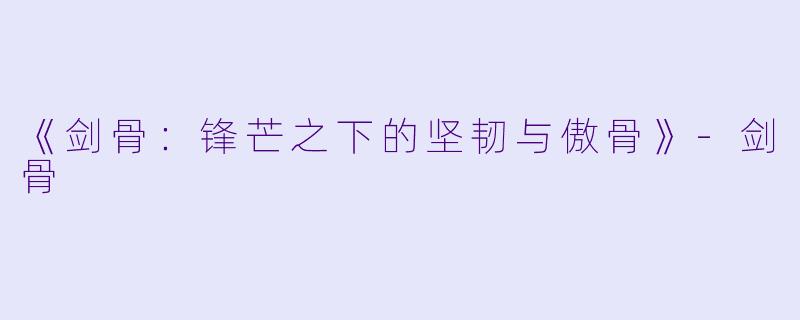 《剑骨：锋芒之下的坚韧与傲骨》-剑骨