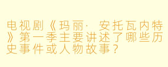 电视剧《玛丽·安托瓦内特》第一季主要讲述了哪些历史事件或人物故事？