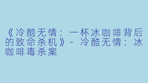 《冷酷无情：一杯冰咖啡背后的致命杀机》-冷酷无情：冰咖啡毒杀案