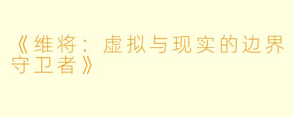 《维将：虚拟与现实的边界守卫者》